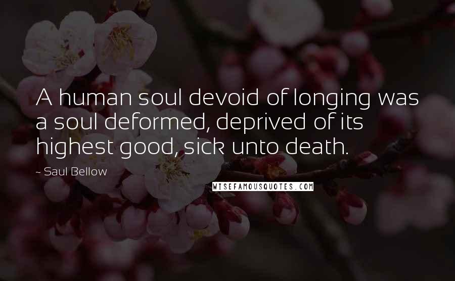 Saul Bellow Quotes: A human soul devoid of longing was a soul deformed, deprived of its highest good, sick unto death.