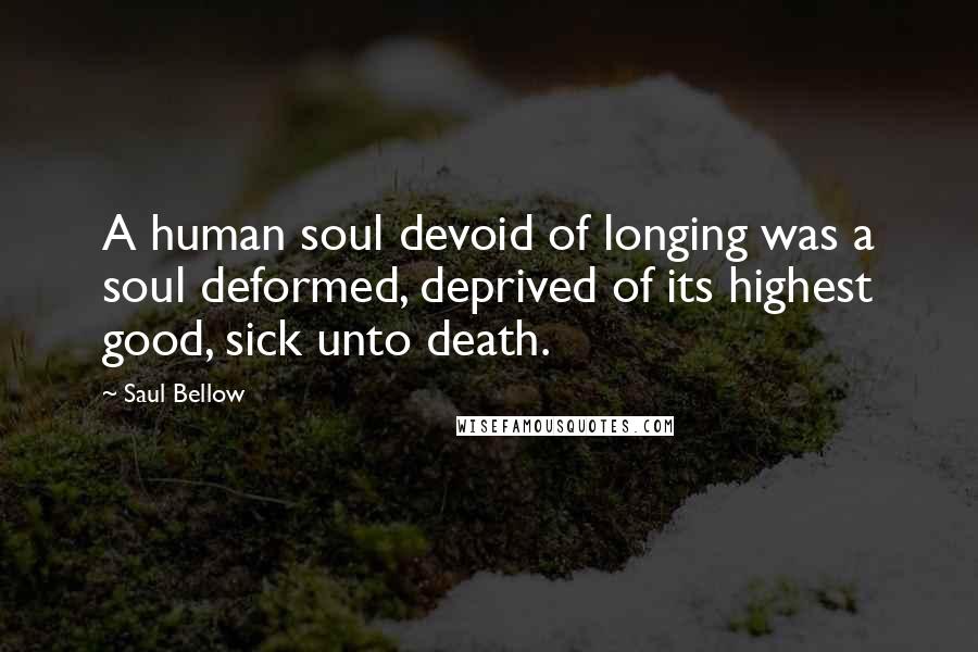 Saul Bellow Quotes: A human soul devoid of longing was a soul deformed, deprived of its highest good, sick unto death.