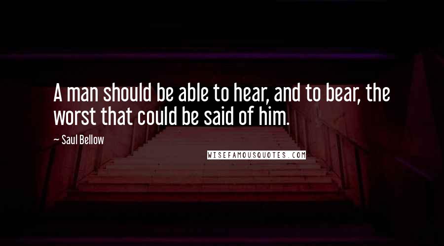 Saul Bellow Quotes: A man should be able to hear, and to bear, the worst that could be said of him.