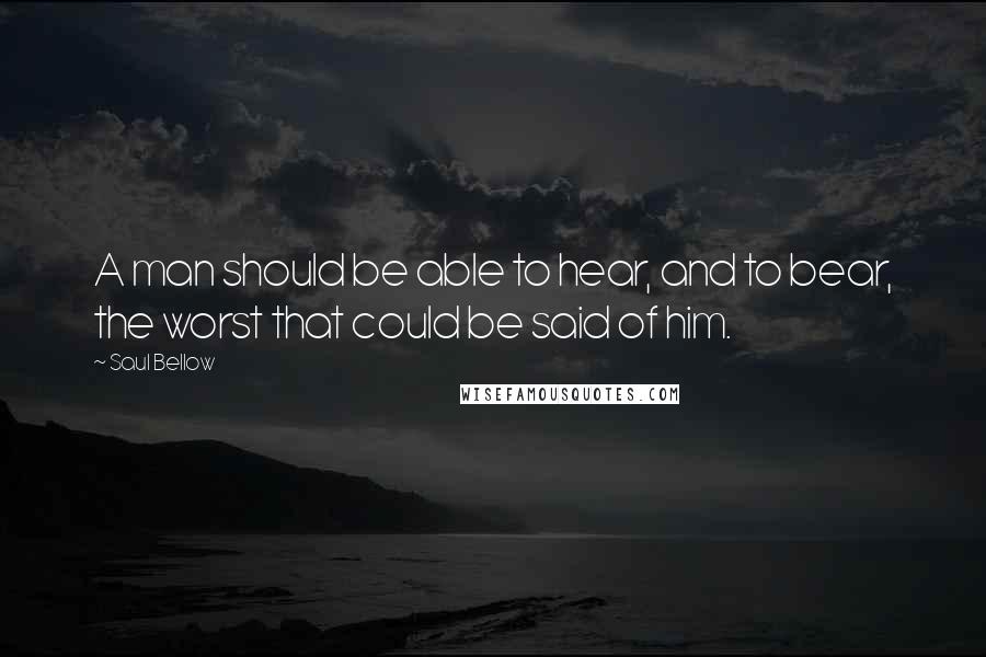 Saul Bellow Quotes: A man should be able to hear, and to bear, the worst that could be said of him.