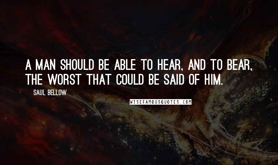 Saul Bellow Quotes: A man should be able to hear, and to bear, the worst that could be said of him.