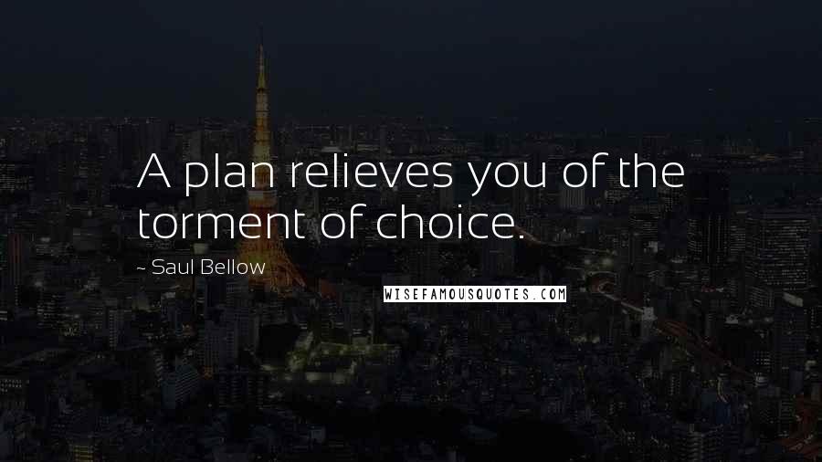 Saul Bellow Quotes: A plan relieves you of the torment of choice.