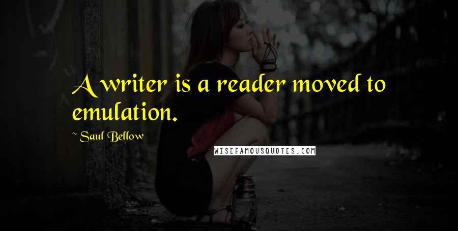 Saul Bellow Quotes: A writer is a reader moved to emulation.