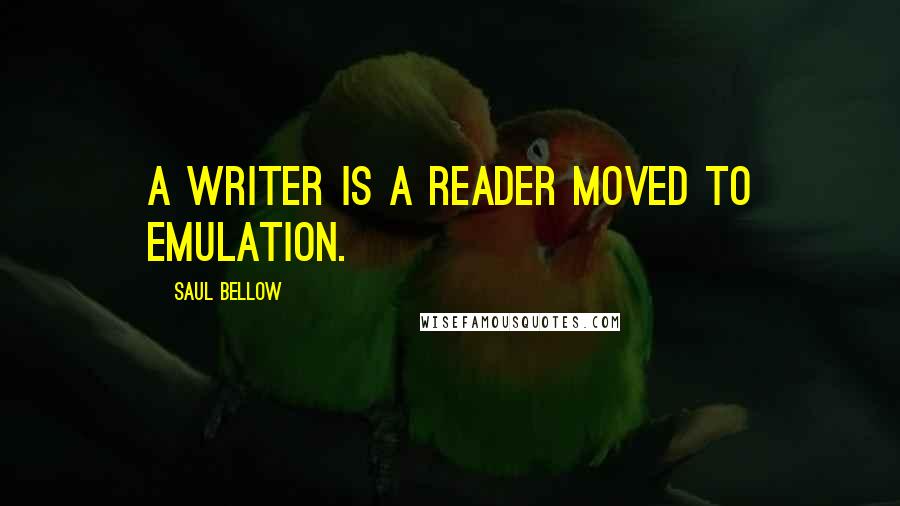 Saul Bellow Quotes: A writer is a reader moved to emulation.