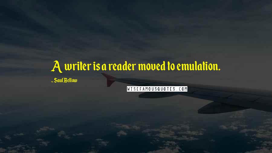 Saul Bellow Quotes: A writer is a reader moved to emulation.