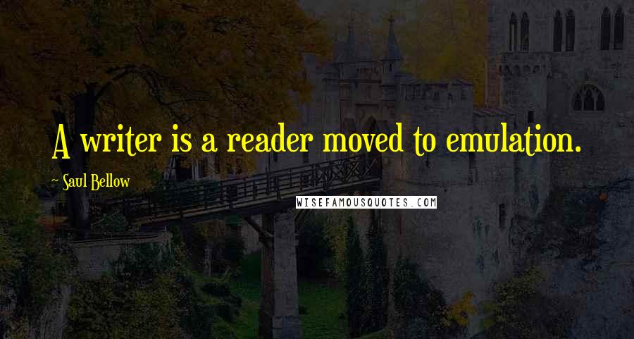 Saul Bellow Quotes: A writer is a reader moved to emulation.