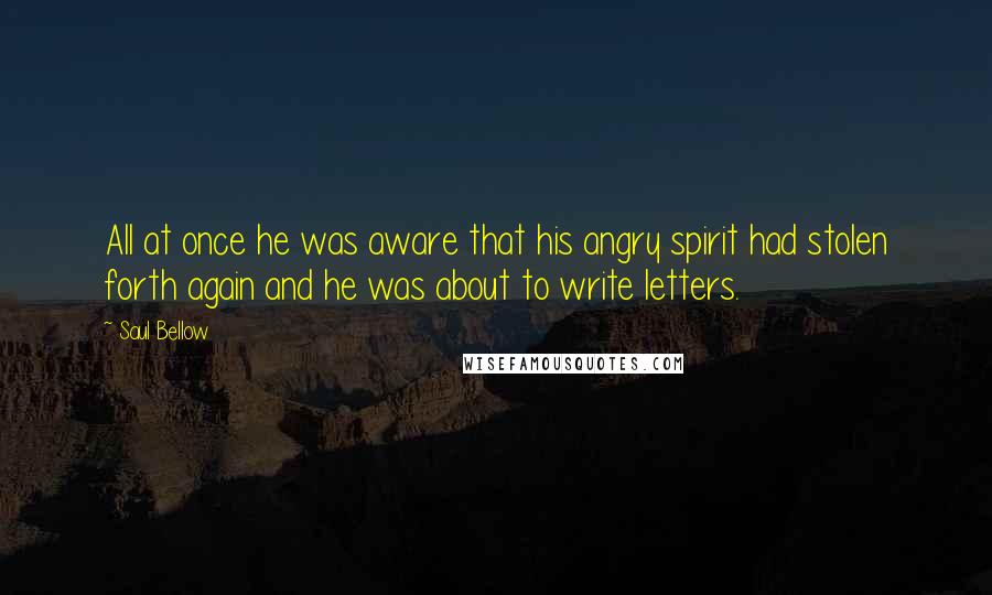 Saul Bellow Quotes: All at once he was aware that his angry spirit had stolen forth again and he was about to write letters.