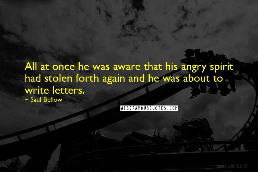 Saul Bellow Quotes: All at once he was aware that his angry spirit had stolen forth again and he was about to write letters.