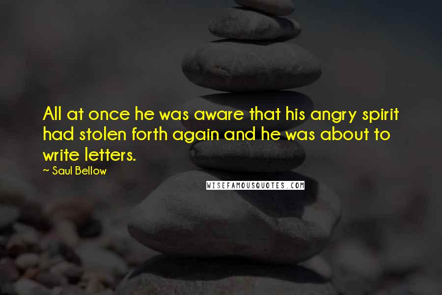 Saul Bellow Quotes: All at once he was aware that his angry spirit had stolen forth again and he was about to write letters.