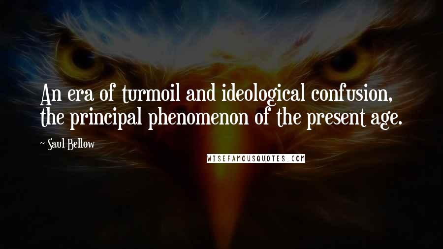 Saul Bellow Quotes: An era of turmoil and ideological confusion, the principal phenomenon of the present age.