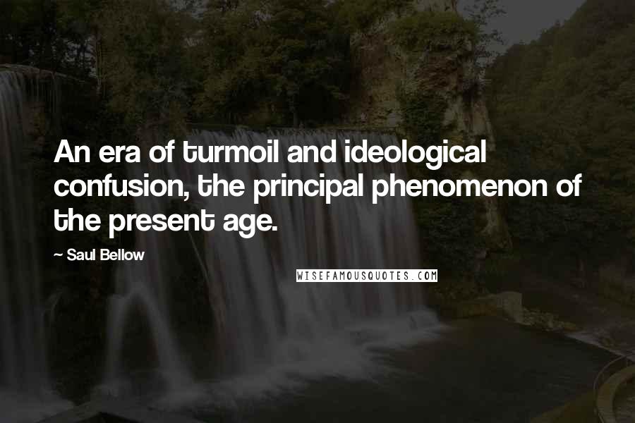 Saul Bellow Quotes: An era of turmoil and ideological confusion, the principal phenomenon of the present age.