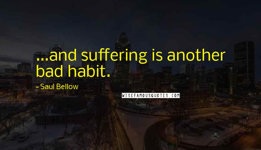Saul Bellow Quotes: ...and suffering is another bad habit.