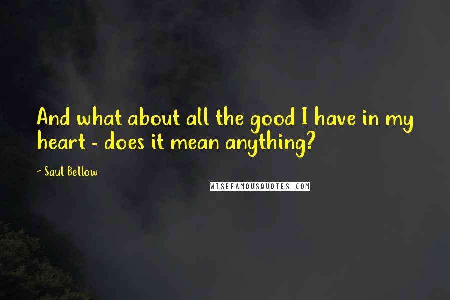 Saul Bellow Quotes: And what about all the good I have in my heart - does it mean anything?