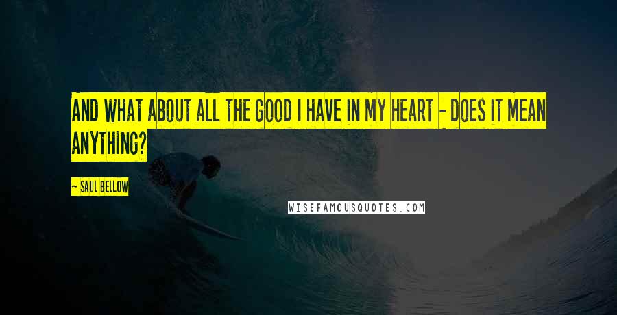 Saul Bellow Quotes: And what about all the good I have in my heart - does it mean anything?
