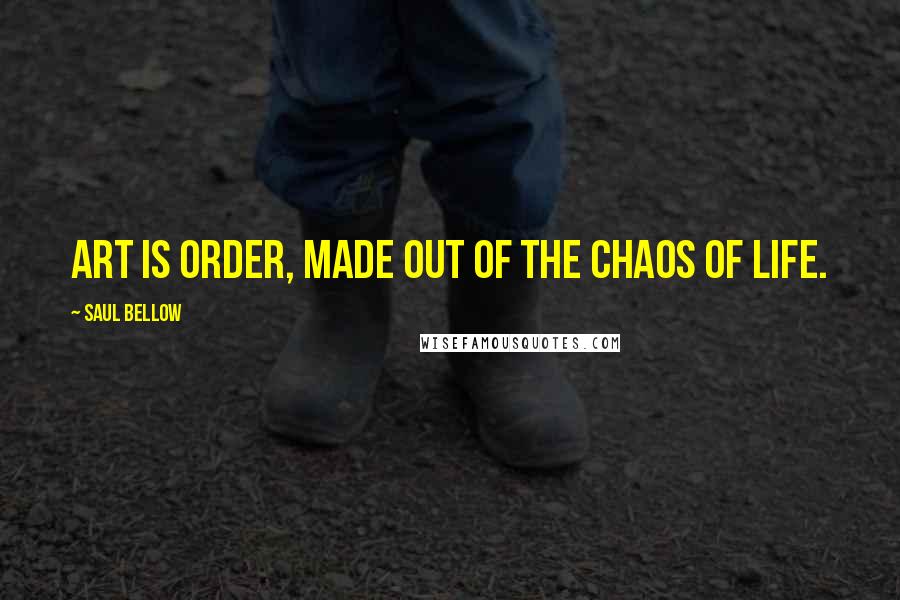Saul Bellow Quotes: Art is order, made out of the chaos of life.