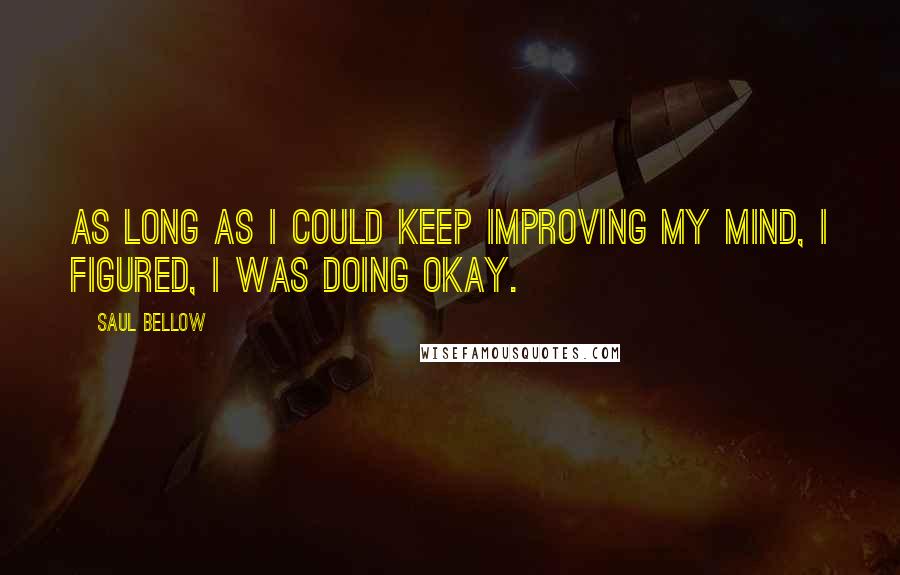 Saul Bellow Quotes: As long as I could keep improving my mind, I figured, I was doing okay.