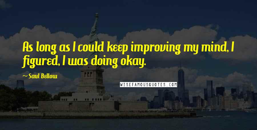 Saul Bellow Quotes: As long as I could keep improving my mind, I figured, I was doing okay.