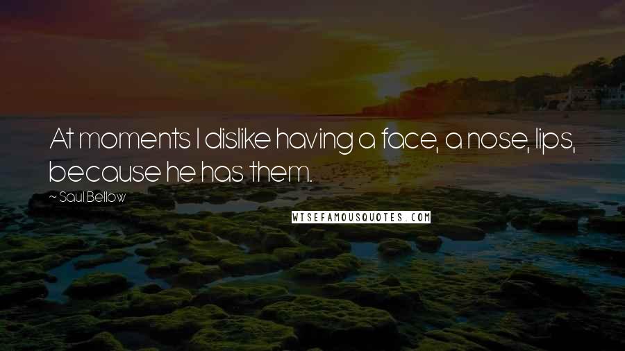 Saul Bellow Quotes: At moments I dislike having a face, a nose, lips, because he has them.