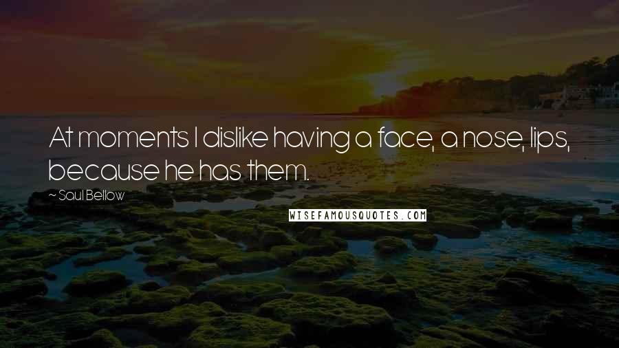 Saul Bellow Quotes: At moments I dislike having a face, a nose, lips, because he has them.