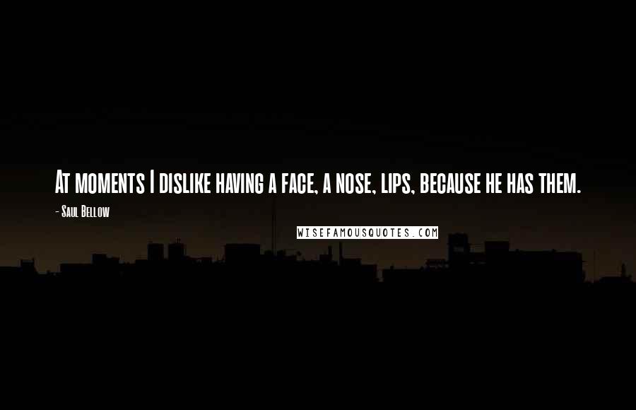 Saul Bellow Quotes: At moments I dislike having a face, a nose, lips, because he has them.