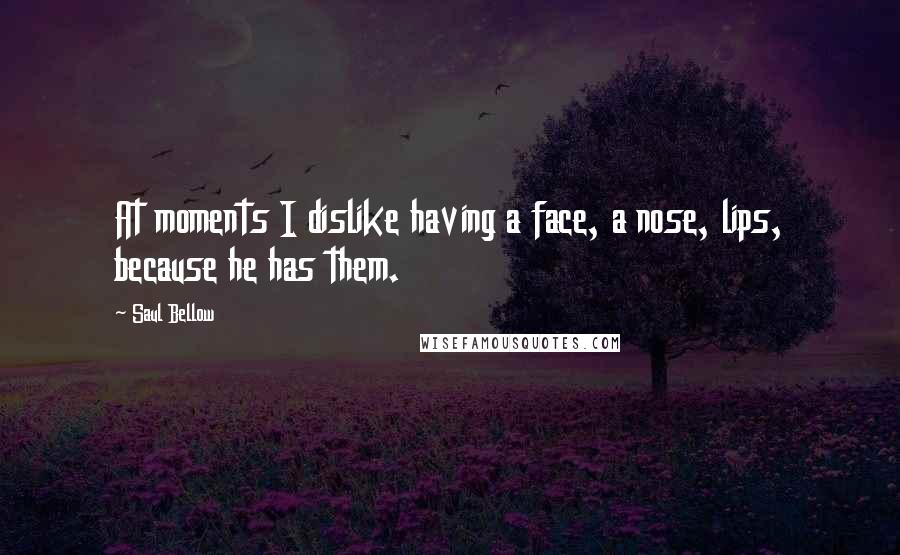 Saul Bellow Quotes: At moments I dislike having a face, a nose, lips, because he has them.