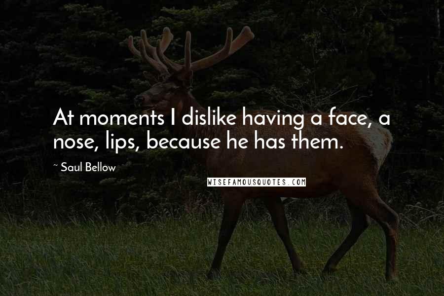 Saul Bellow Quotes: At moments I dislike having a face, a nose, lips, because he has them.