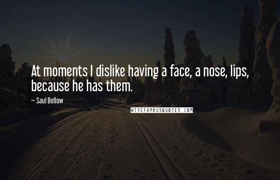 Saul Bellow Quotes: At moments I dislike having a face, a nose, lips, because he has them.