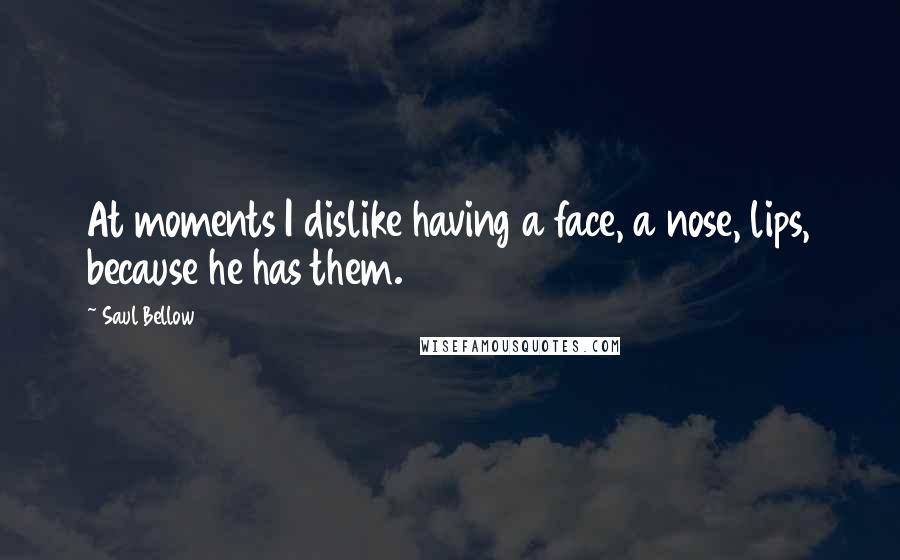 Saul Bellow Quotes: At moments I dislike having a face, a nose, lips, because he has them.