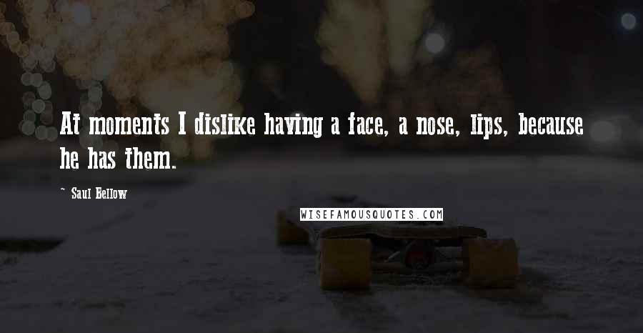 Saul Bellow Quotes: At moments I dislike having a face, a nose, lips, because he has them.