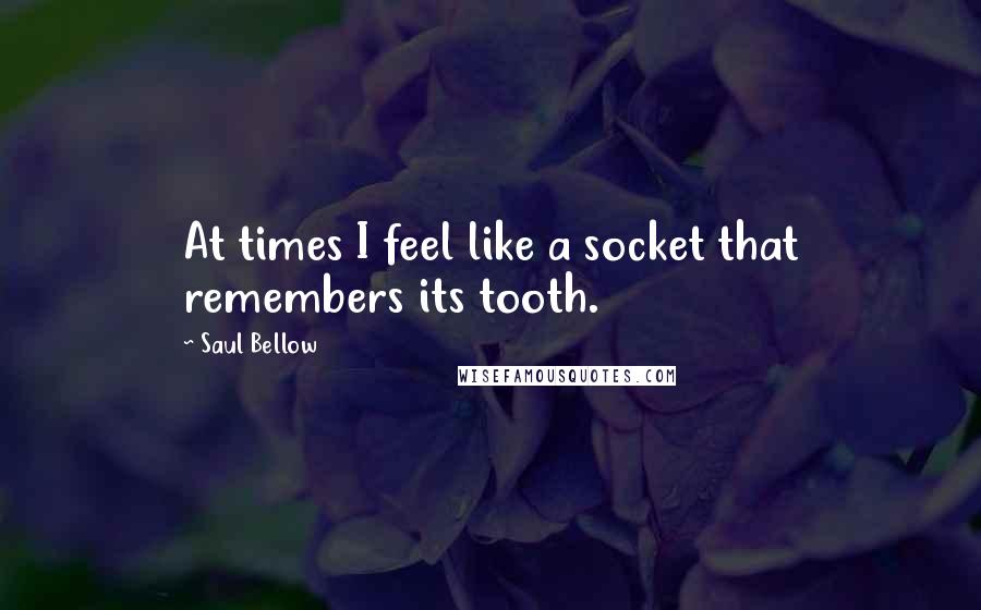 Saul Bellow Quotes: At times I feel like a socket that remembers its tooth.