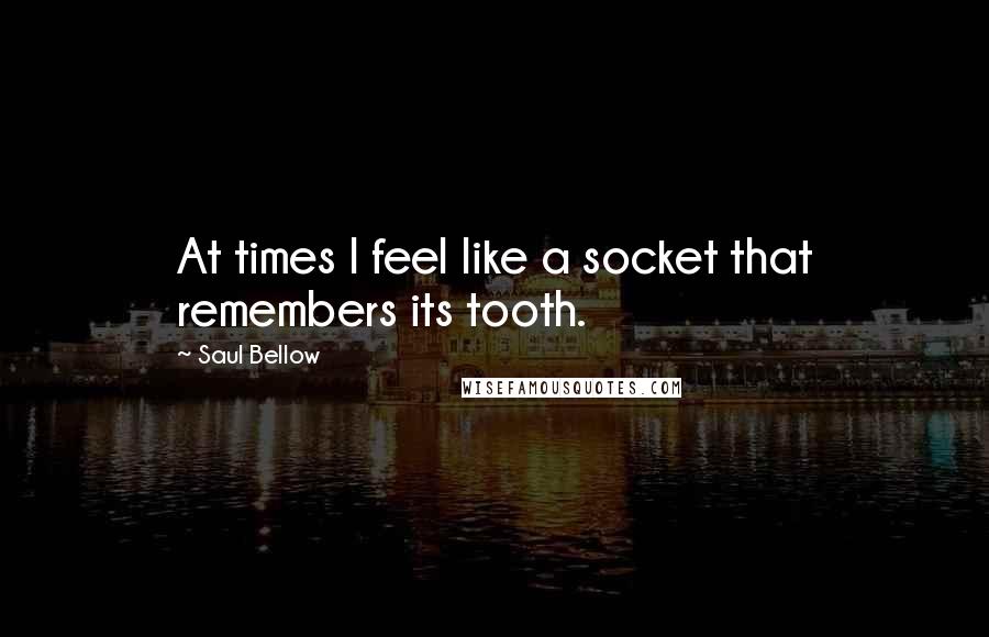 Saul Bellow Quotes: At times I feel like a socket that remembers its tooth.