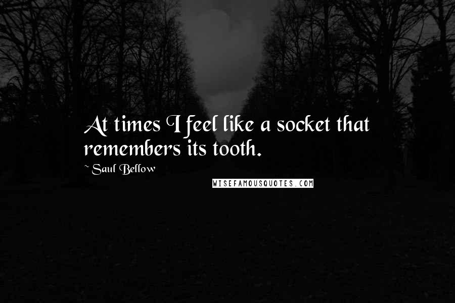 Saul Bellow Quotes: At times I feel like a socket that remembers its tooth.