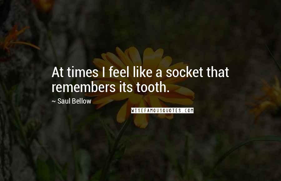 Saul Bellow Quotes: At times I feel like a socket that remembers its tooth.