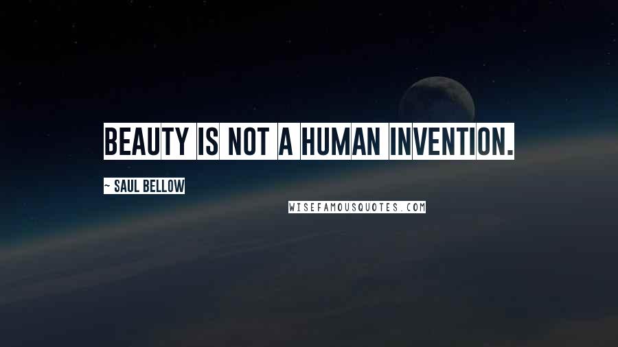 Saul Bellow Quotes: Beauty is not a human invention.