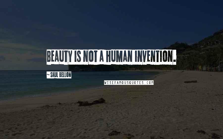 Saul Bellow Quotes: Beauty is not a human invention.