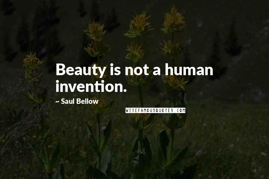 Saul Bellow Quotes: Beauty is not a human invention.