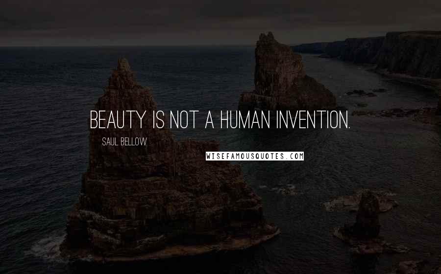 Saul Bellow Quotes: Beauty is not a human invention.