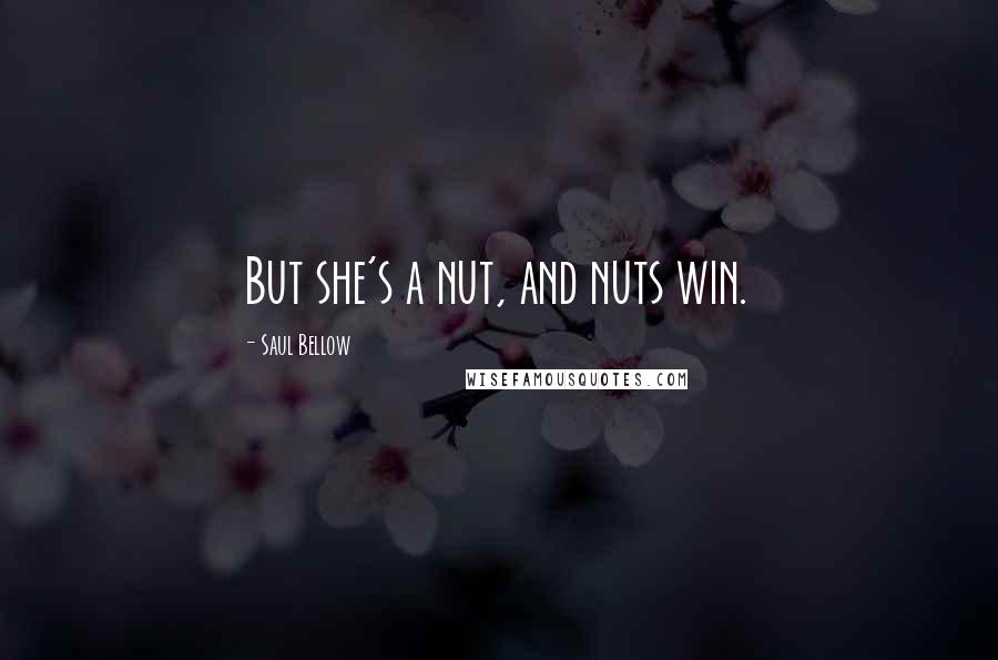 Saul Bellow Quotes: But she's a nut, and nuts win.