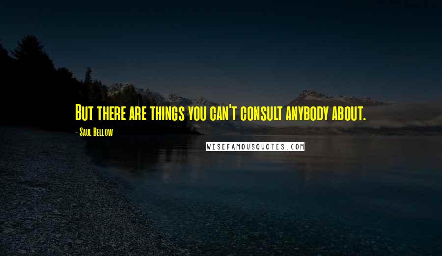 Saul Bellow Quotes: But there are things you can't consult anybody about.