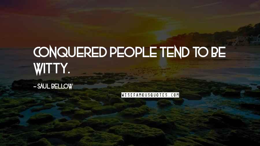 Saul Bellow Quotes: Conquered people tend to be witty.
