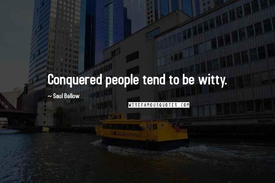 Saul Bellow Quotes: Conquered people tend to be witty.