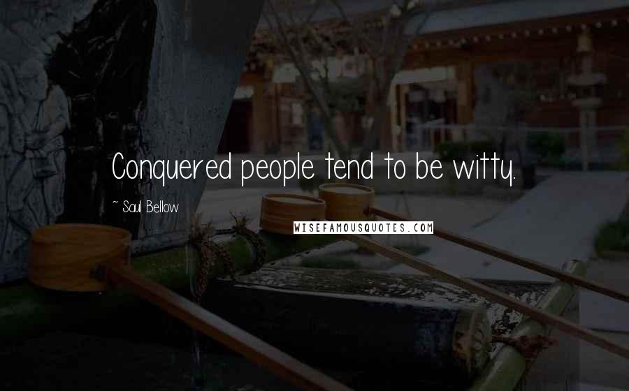 Saul Bellow Quotes: Conquered people tend to be witty.