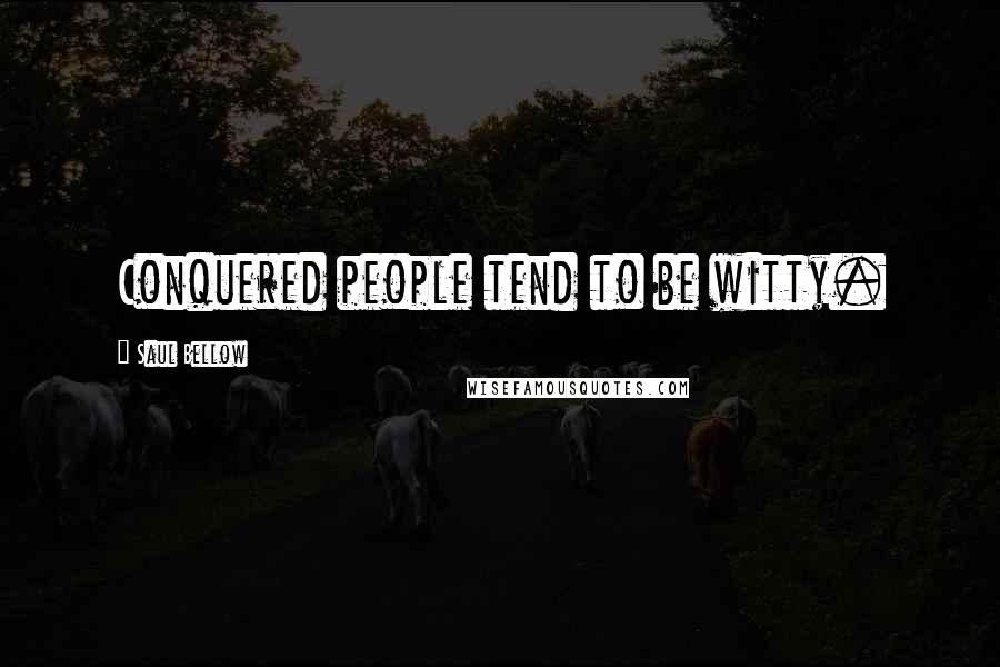 Saul Bellow Quotes: Conquered people tend to be witty.