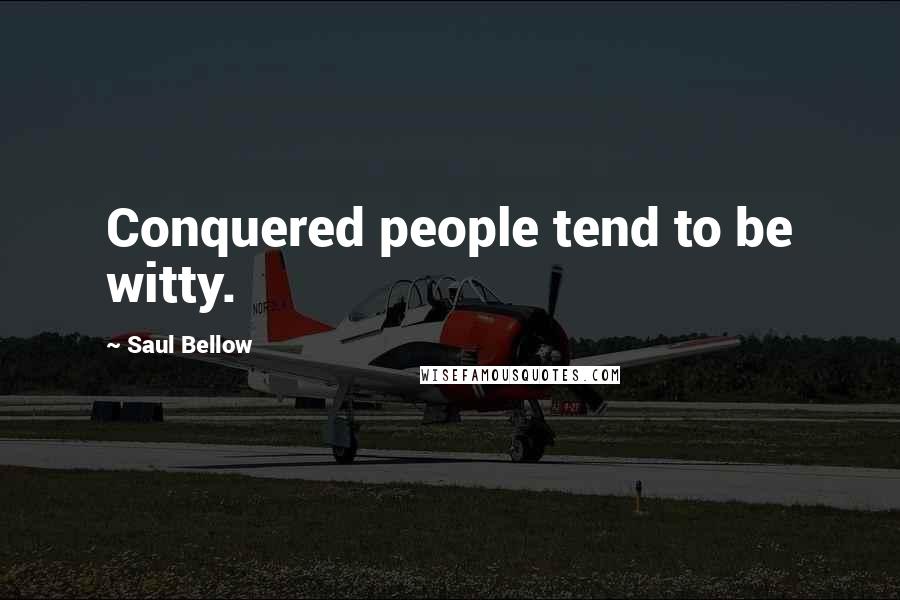 Saul Bellow Quotes: Conquered people tend to be witty.