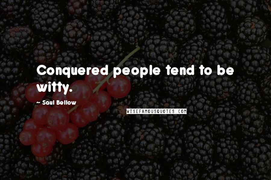 Saul Bellow Quotes: Conquered people tend to be witty.