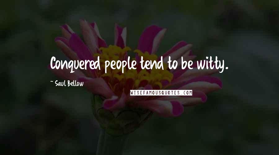 Saul Bellow Quotes: Conquered people tend to be witty.