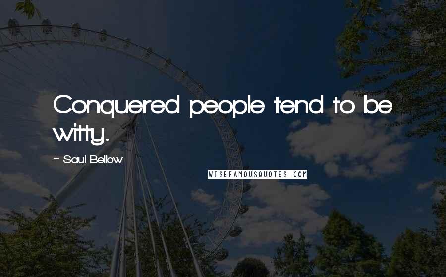 Saul Bellow Quotes: Conquered people tend to be witty.