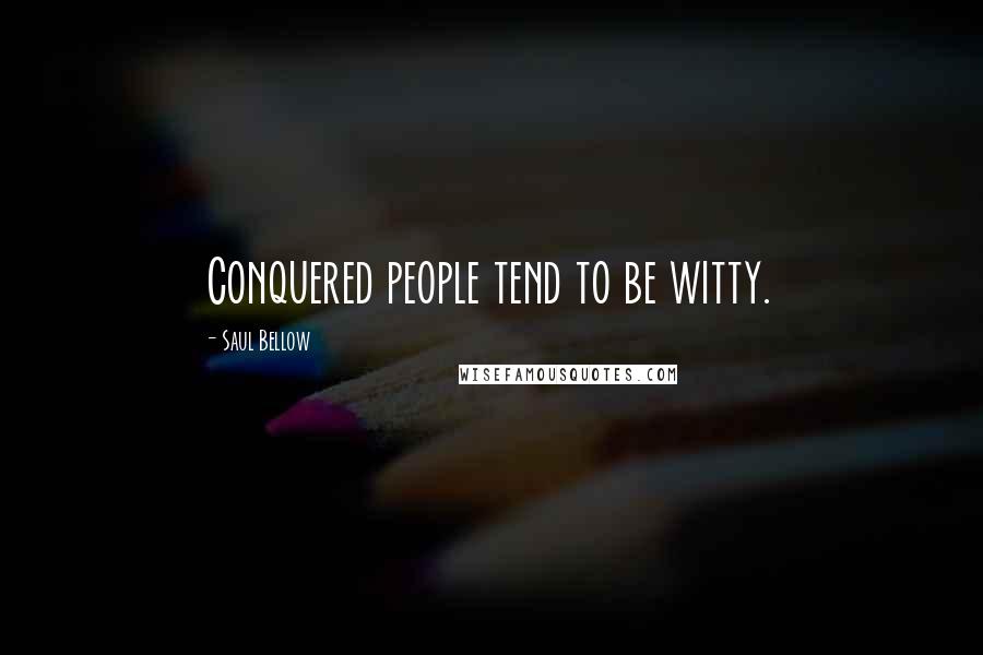 Saul Bellow Quotes: Conquered people tend to be witty.