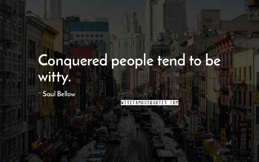 Saul Bellow Quotes: Conquered people tend to be witty.