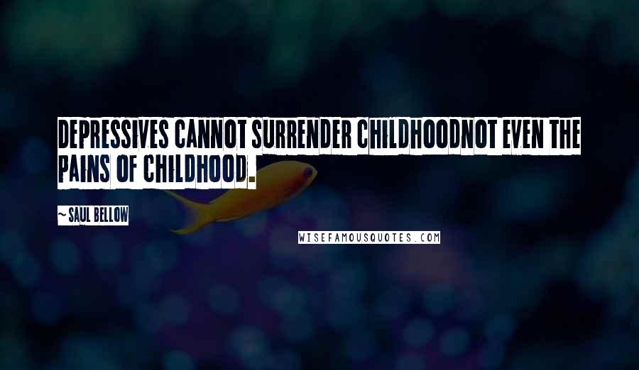 Saul Bellow Quotes: Depressives cannot surrender childhoodnot even the pains of childhood.